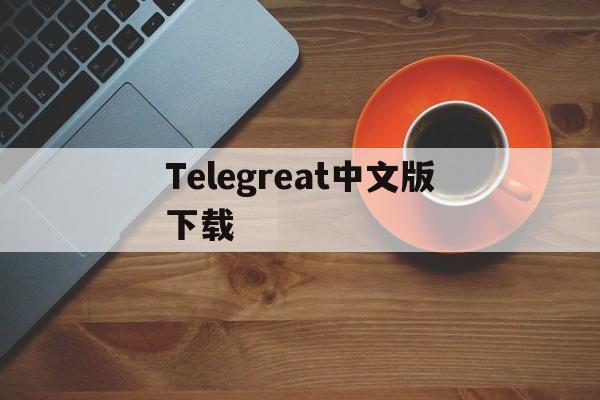 Telegreat中文版下载_Telegreat中文版下载官网版下载