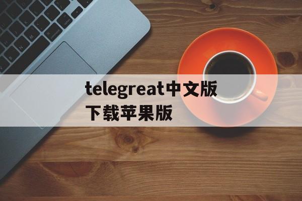 telegreat中文版下载苹果版_telegreat中文版下载苹果版官网版下载