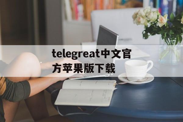 telegreat中文官方苹果版下载_telegreat中文官方苹果版下载官网版下载