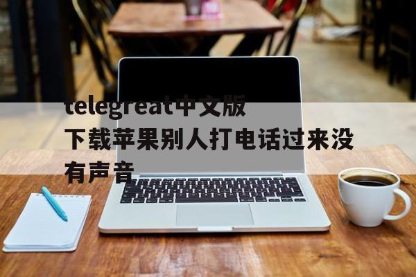 telegreat中文版下载苹果别人打电话过来没有声音的简单介绍
