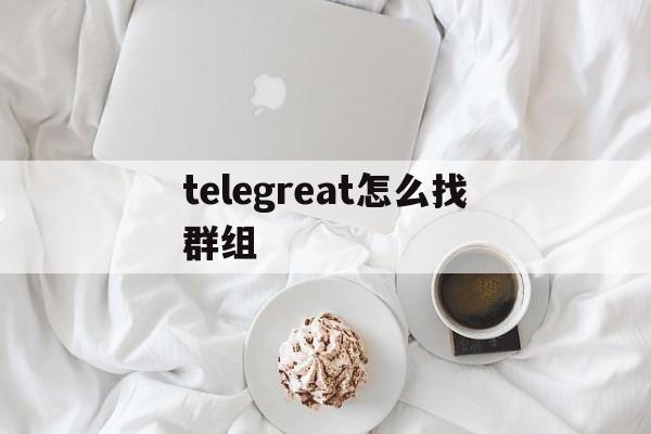 telegreat怎么找群组_telegreat怎么找群组官网版下载