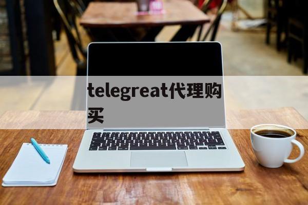 telegreat代理购买_telegreat代理购买官网版下载