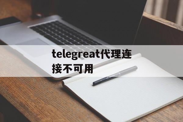 telegreat代理连接不可用的简单介绍