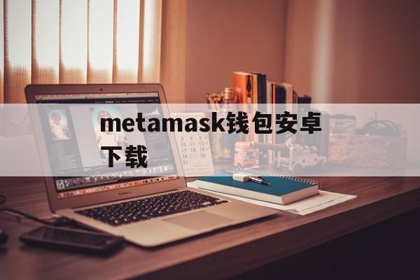 metamask钱包安卓下载_metamask钱包安卓下载官网版下载