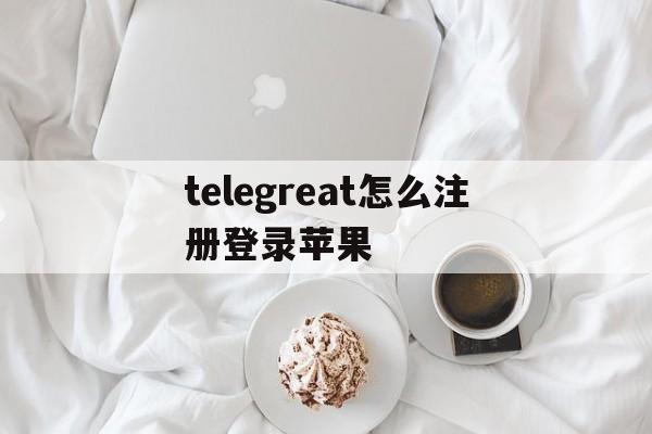 telegreat怎么注册登录苹果_telegreat怎么注册登录苹果官网版下载