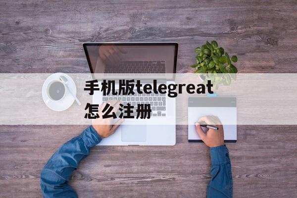 手机版telegreat怎么注册_手机版telegreat怎么注册官网版下载