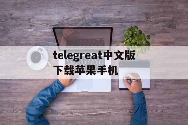 telegreat中文版下载苹果手机_telegreat中文版下载苹果手机官网版下载