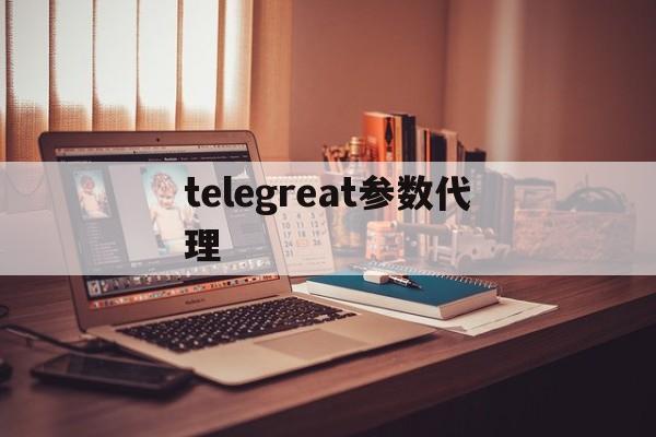 telegreat参数代理_telegreat参数代理官网版下载