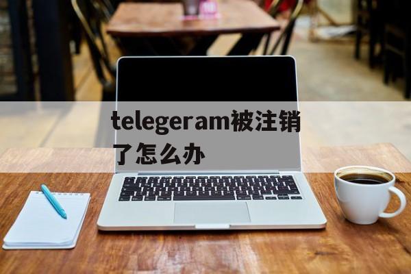 telegeram被注销了怎么办_telegeram被注销了怎么办官网版下载
