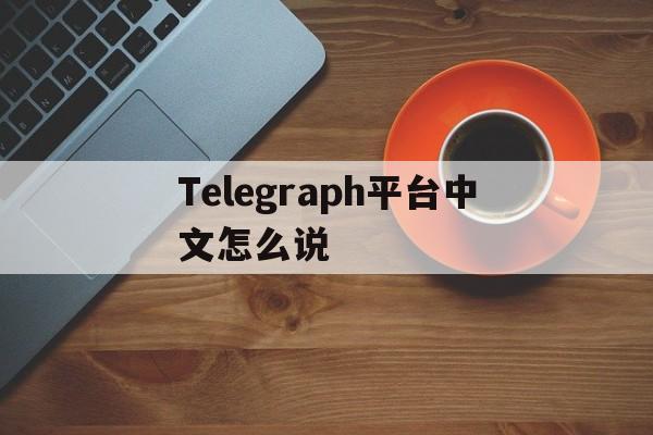 Telegraph平台中文怎么说_Telegraph平台中文怎么说官网版下载