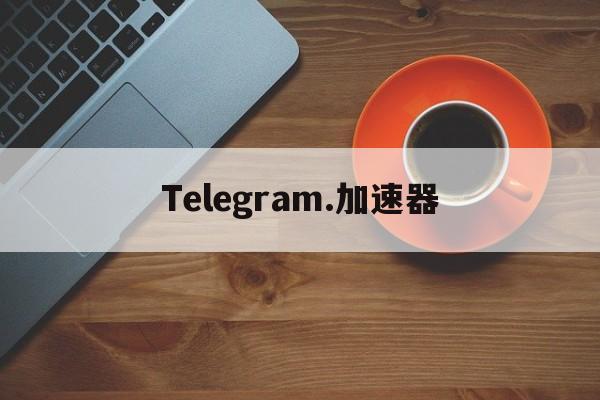 Telegram.加速器_Telegram.加速器官网版下载