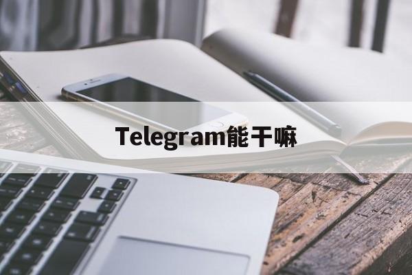 Telegram能干嘛_中国人玩telegram犯法吗