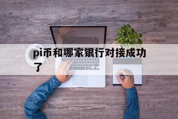 pi币和哪家银行对接成功了_央视曝光pi币最新最真实报道