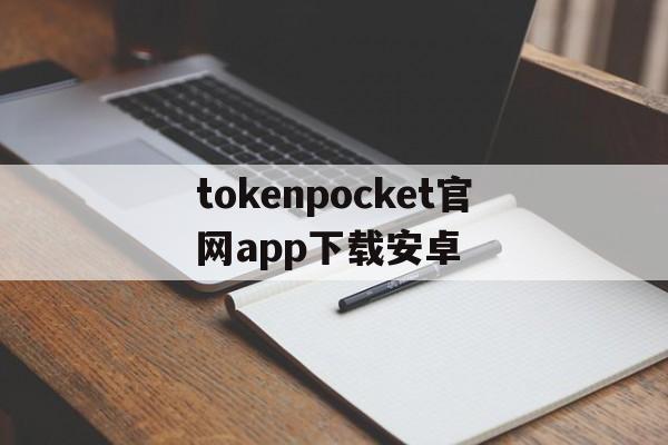 tokenpocket官网app下载安卓的简单介绍