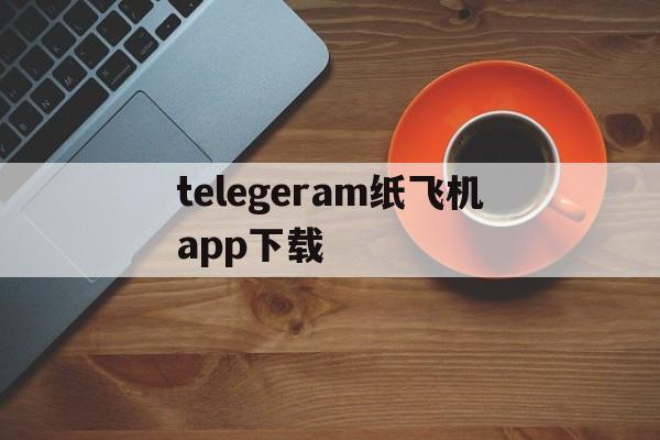 telegeram纸飞机app下载的简单介绍
