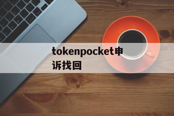 tokenpocket申诉找回_tokenpocket钱包下载不了