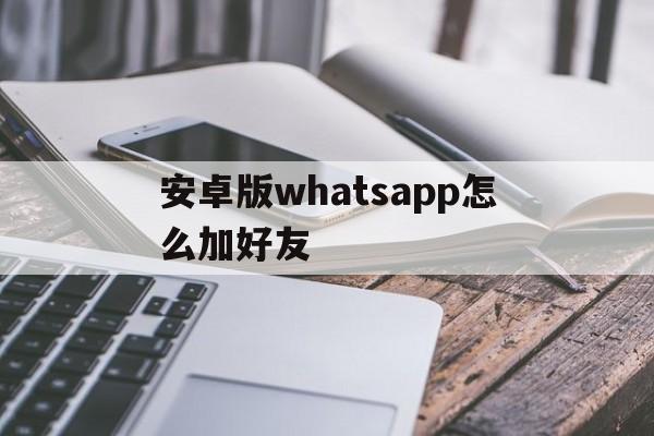 安卓版whatsapp怎么加好友_手机版whatsapp如何添加联系人