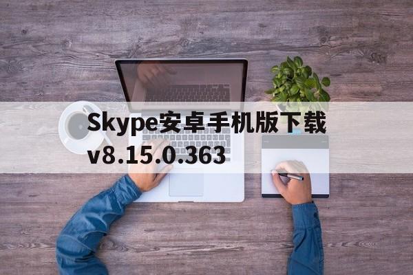 Skype安卓手机版下载v8.15.0.363_skype安卓手机版下载v8150386官方版