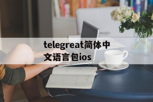 telegreat简体中文语言包ios的简单介绍
