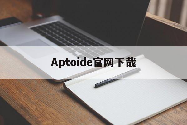 Aptoide官网下哉_aptoide官网的网址