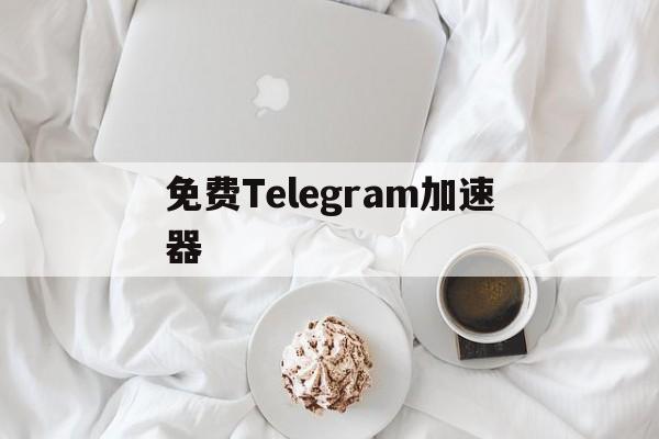 免费Telegram加速器_telegeram加速器永久免费