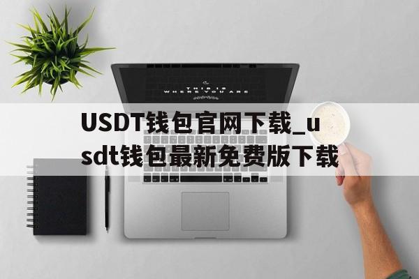USDT钱包官网下载_usdt钱包最新免费版下载的简单介绍