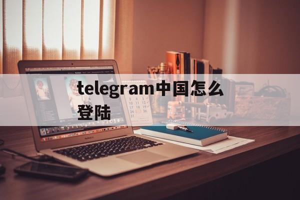 telegram中国怎么登陆_telegram怎么登陆进去APP