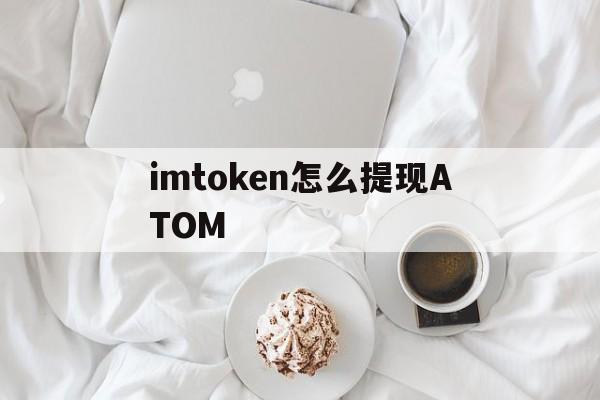 imtoken怎么提现ATOM_imtoken里面的钱怎么提出来