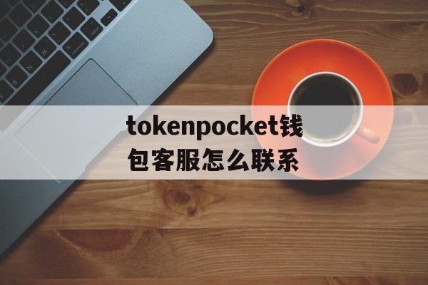 tokenpocket钱包客服怎么联系的简单介绍