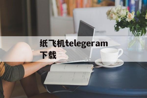 纸飞机telegeram下载_纸飞机telegeram下载的文件在哪一个文件夹