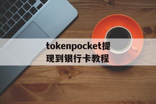 tokenpocket提现到银行卡教程_token pocket钱包怎么提币到交易所