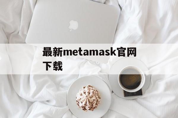关于最新metamask官网下载的信息