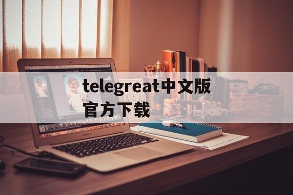 telegreat中文版官方下载_telegreat中文下载安卓官网