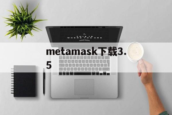 metamask下载3.5_metamask下载为什么软件商店搜不到