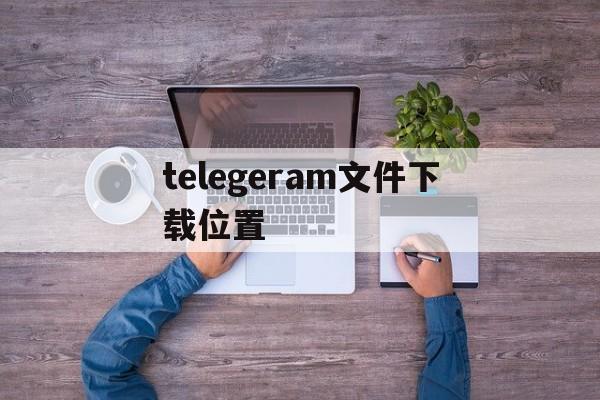 telegeram文件下载位置_telegram文件在哪个文件夹