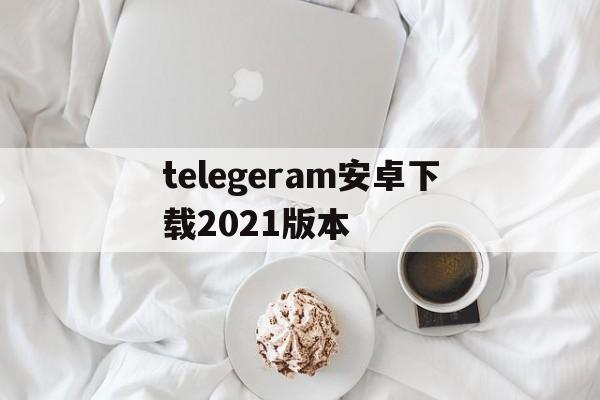 包含telegeram安卓下载2021版本的词条