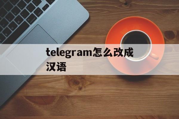 telegram怎么改成汉语_怎么把telegram改成汉语