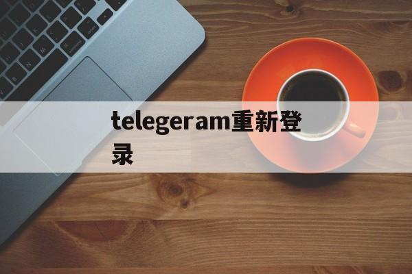 telegeram重新登录_telegram多次登录不上去需要等多久