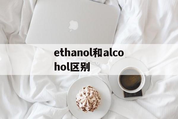ethanol和alcohol区别_alcohol和alcoholic的区别