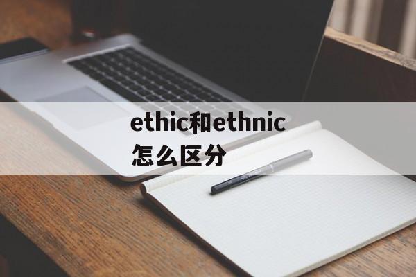 ethic和ethnic怎么区分_ethic和ethical有什么区别