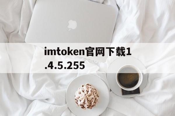 关于imtoken官网下载1.4.5.255的信息
