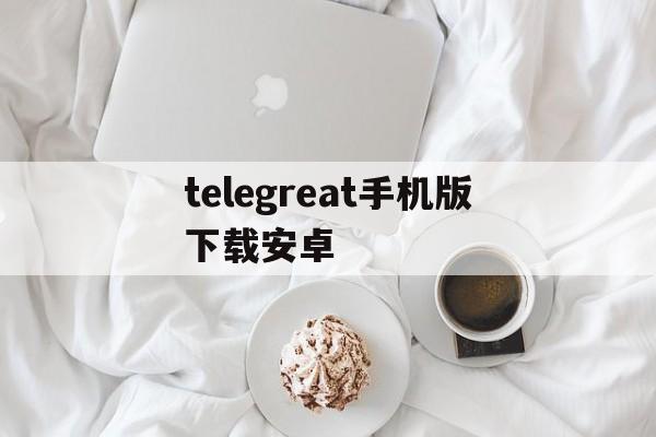 telegreat手机版下载安卓_telegreat手机版下载安卓官网