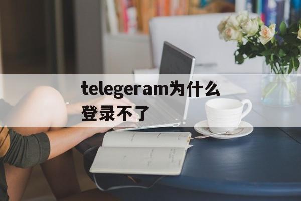 关于telegeram为什么登录不了的信息