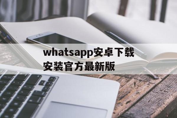 whatsapp安卓下载安装官方最新版_whatsapp安卓最新版官方网免费下载